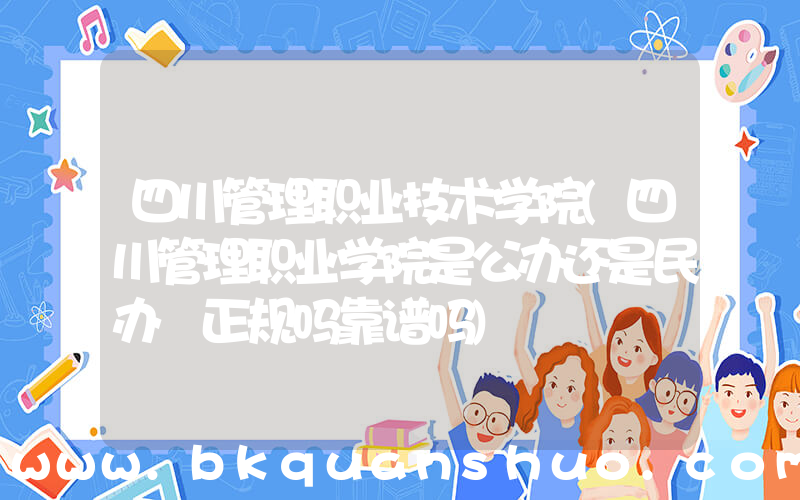 四川管理职业技术学院(四川管理职业学院是公办还是民办 正规吗靠谱吗)